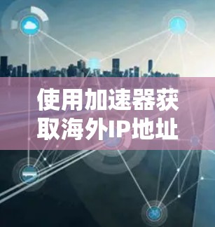 使用加速器获取海外IP地址是一个高效且便捷的方法，以下是详细的步骤指南