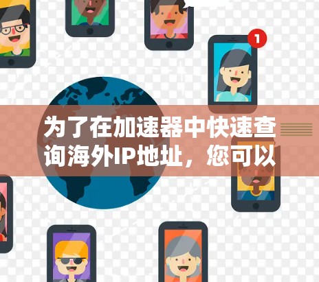 为了在加速器中快速查询海外IP地址,您可以按照以下步骤操作 为了在加速器中快速查询海外IP地址,您可以按照以下步骤操作