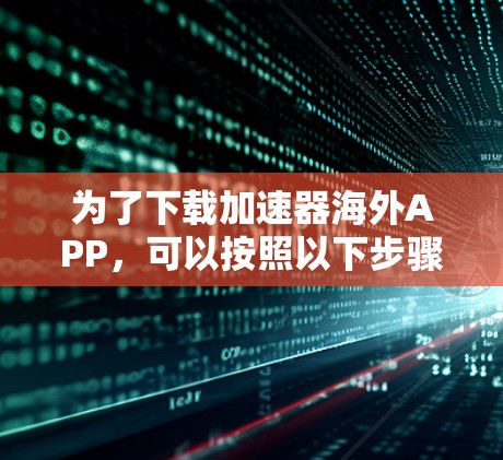为了下载加速器海外APP,可以按照以下步骤进行 为了下载加速器海外APP,可以按照以下步骤进行