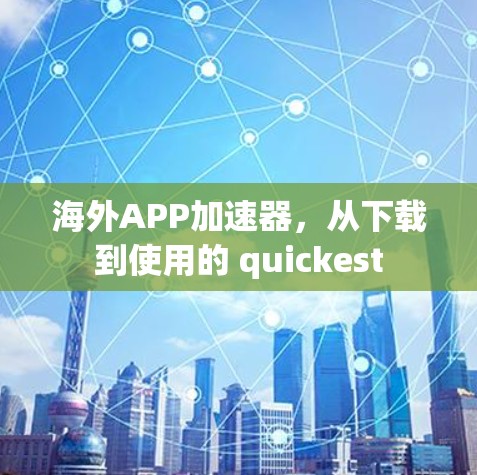 海外APP加速器，从下载到使用的 quickest
