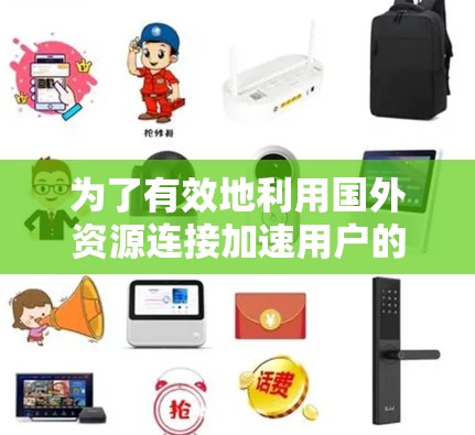 为了有效地利用国外资源连接加速用户的资源访问，您可以按照以下步骤进行