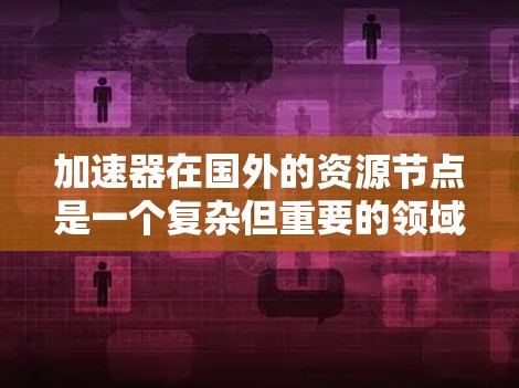 加速器在国外的资源节点是一个复杂但重要的领域,涉及多个因素和规范。以下是通过逐步思考整理出的关于加速器在国外资源节点的详细信息 加速器在国外的资源节点是一个复杂但重要的领域,涉及多个因素和规范。以下是通过逐步思考整理出的关于加速器在国外资源节点的详细信息