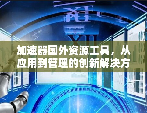 加速器国外资源工具,从应用到管理的创新解决方案 加速器国外资源工具,从应用到管理的创新解决方案