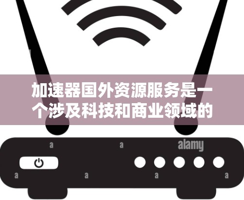 加速器国外资源服务是一个涉及科技和商业领域的专业领域，旨在通过加速技术转移和知识产权保护，为企业和机构提供高效的服务。以下是对该领域进行全面的分析