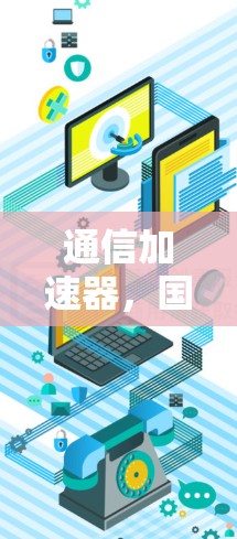 通信加速器,国外影视访问新解决方案 通信加速器,国外影视访问新解决方案