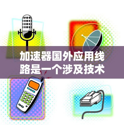加速器国外应用线路是一个涉及技术领域术语,主要指在计算机科学和网络技术中的一种加速技术,其应用对象是国外的网络环境。以下是对该术语的详细解释 加速器国外应用线路是一个涉及技术领域术语,主要指在计算机科学和网络技术中的一种加速技术,其应用对象是国外的网络环境。以下是对该术语的详细解释