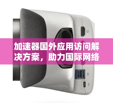 加速器国外应用访问解决方案,助力国际网络环境高效连接 加速器国外应用访问解决方案,助力国际网络环境高效连接