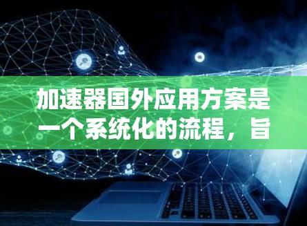 加速器国外应用方案是一个系统化的流程,旨在将国内软件或应用推广到国外市场,以提高当地市场竞争力。以下是该方案的详细步骤 加速器国外应用方案是一个系统化的流程,旨在将国内软件或应用推广到国外市场,以提高当地市场竞争力。以下是该方案的详细步骤
