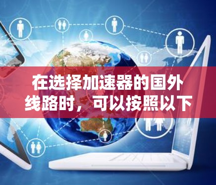 在选择加速器的国外线路时,可以按照以下步骤进行优化 在选择加速器的国外线路时,可以按照以下步骤进行优化
