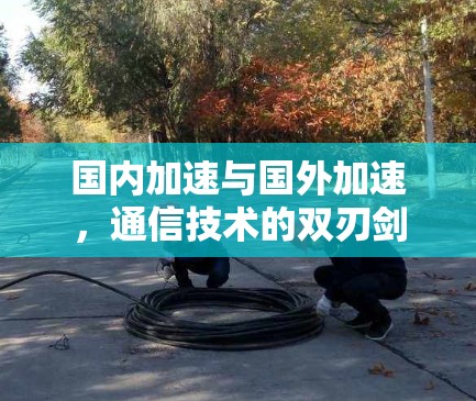 国内加速与国外加速,通信技术的双刃剑 国内加速与国外加速,通信技术的双刃剑