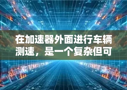 在加速器外面进行车辆测速,是一个复杂但可行的测试过程,需要综合考虑多个因素。以下是对该过程的详细指南 在加速器外面进行车辆测速,是一个复杂但可行的测试过程,需要综合考虑多个因素。以下是对该过程的详细指南
