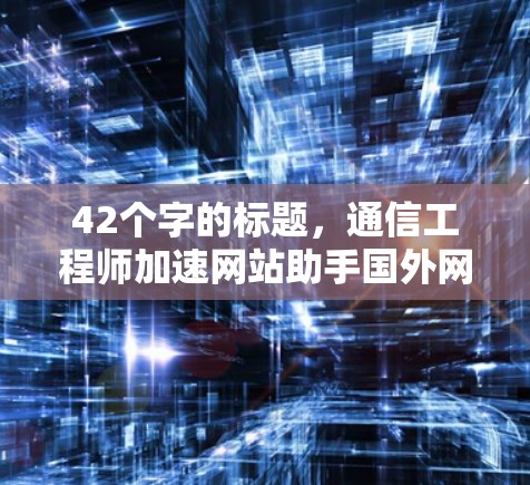 42个字的标题，通信工程师加速网站助手国外网站助手，助力国际访问与高效数据传输