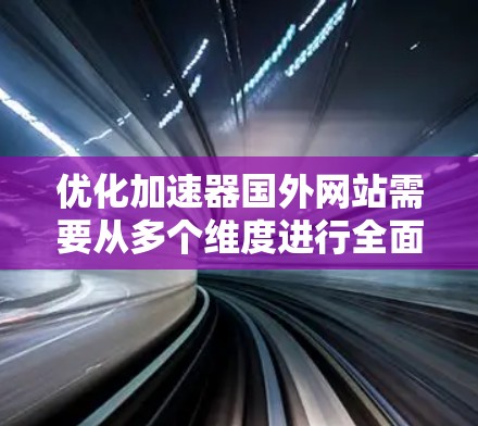 优化加速器国外网站需要从多个维度进行全面评估和优化，以确保网站高效、安全、稳定并提供优质的服务。以下是优化流程的详细步骤