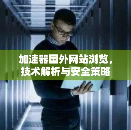 加速器国外网站浏览，技术解析与安全策略