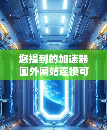 您提到的加速器国外网站连接可能是指在国外使用加速器来加速某些网站的访问速度。如果您需要连接国外网站,通常可以通过以下方式来实现 您提到的加速器国外网站连接可能是指在国外使用加速器来加速某些网站的访问速度。如果您需要连接国外网站,通常可以通过以下方式来实现