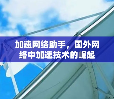 加速网络助手，国外网络中加速技术的崛起