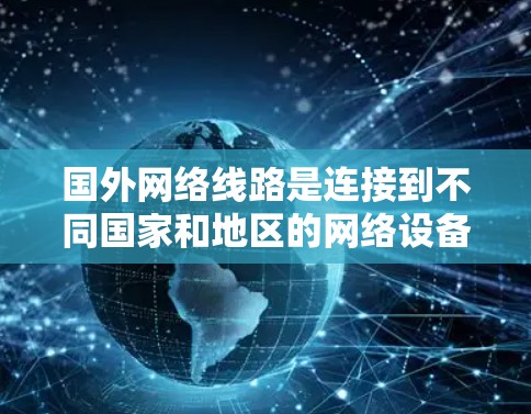 国外网络线路是连接到不同国家和地区的网络设备,通过物理链路和传输协议进行连接,使用ATM机作为核心。以下是详细介绍 国外网络线路是连接到不同国家和地区的网络设备,通过物理链路和传输协议进行连接,使用ATM机作为核心。以下是详细介绍