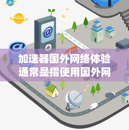 加速器国外网络体验通常是指使用国外网络（如美国、欧洲等）作为加速源，使用加速器（如Netstream、Speedtest等）来加速本地网络的下载速度。以下是一些关键点和建议