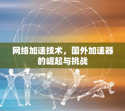 网络加速技术,国外加速器的崛起与挑战 网络加速技术,国外加速器的崛起与挑战