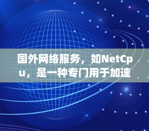 国外网络服务,如NetCpu,是一种专门用于加速互联网网络的加速器,通常在手机或电脑上安装,方便用户在无连接时快速下载文件、观看视频等。以下是对国外网络服务的系统性解释 国外网络服务,如NetCpu,是一种专门用于加速互联网网络的加速器,通常在手机或电脑上安装,方便用户在无连接时快速下载文件、观看视频等。以下是对国外网络服务的系统性解释