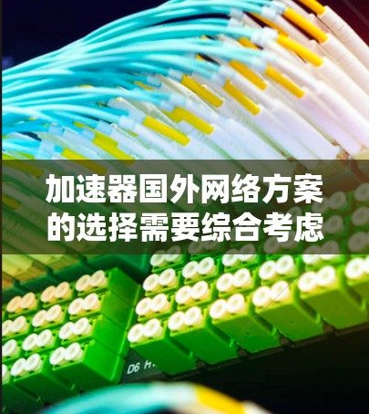 加速器国外网络方案的选择需要综合考虑多个因素,包括加速性能、安全性、兼容性以及用户的具体需求。以下是一些常见的加速器选择,供您参考 加速器国外网络方案的选择需要综合考虑多个因素,包括加速性能、安全性、兼容性以及用户的具体需求。以下是一些常见的加速器选择,供您参考