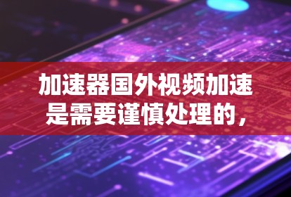 加速器国外视频加速是需要谨慎处理的，因为国外视频流可能存在数据版权问题、网络连接不 stable、或流速慢等问题。以下是一些关键点和建议，帮助您高效地加速国外视频流
