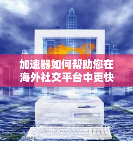 加速器如何帮助您在海外社交平台中更快地访问 加速器如何帮助您在海外社交平台中更快地访问