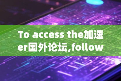 To access the加速er国外论坛,follow this organized approach: