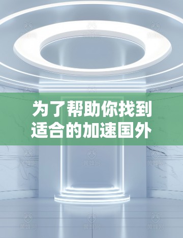 为了帮助你找到适合的加速国外服务器,以下是一些推荐和实用建议 为了帮助你找到适合的加速国外服务器,以下是一些推荐和实用建议