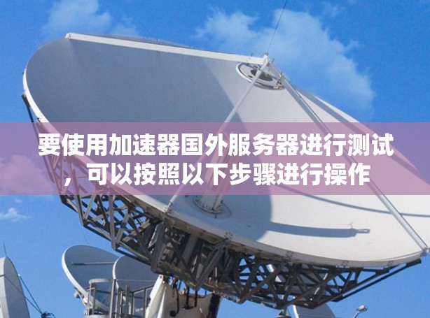 要使用加速器国外服务器进行测试，可以按照以下步骤进行操作