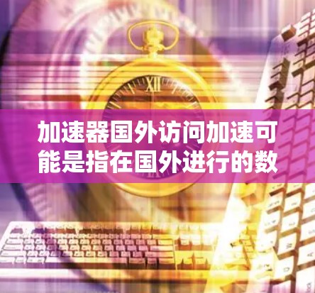 加速器国外访问加速可能是指在国外进行的数据访问或网络连接时，使用一些加速技术或工具来提升速度。以下是一些可能的解释和建议