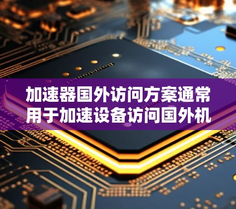 加速器国外访问方案通常用于加速设备访问国外机构或公司的技术设备,以提高访问效率和安全性。以下是一个详细的加速器国外访问方案示例,涵盖访问目的、权限管理、数据安全、设备选择等关键部分 加速器国外访问方案通常用于加速设备访问国外机构或公司的技术设备,以提高访问效率和安全性。以下是一个详细的加速器国外访问方案示例,涵盖访问目的、权限管理、数据安全、设备选择等关键部分