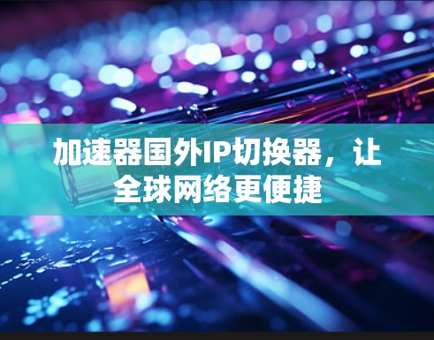 加速器国外IP切换器,让全球网络更便捷 加速器国外IP切换器,让全球网络更便捷
