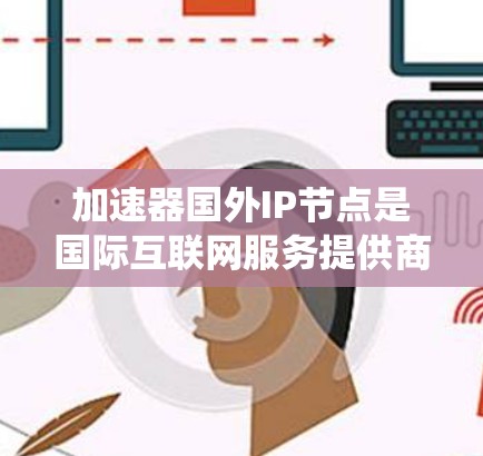 加速器国外IP节点是国际互联网服务提供商(ISP)中使用特定IP地址管理加速器的网络资源分配系统。以下是对该主题的分步说明 加速器国外IP节点是国际互联网服务提供商(ISP)中使用特定IP地址管理加速器的网络资源分配系统。以下是对该主题的分步说明