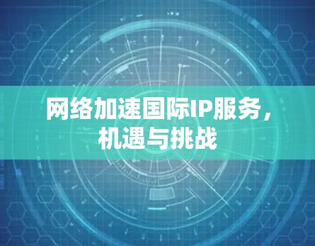 网络加速国际IP服务,机遇与挑战 网络加速国际IP服务,机遇与挑战