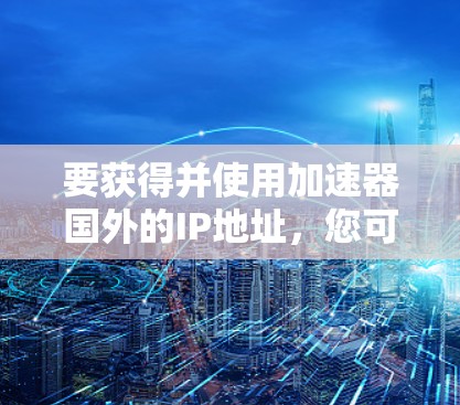 要获得并使用加速器国外的IP地址,您可以按照以下步骤进行 要获得并使用加速器国外的IP地址,您可以按照以下步骤进行