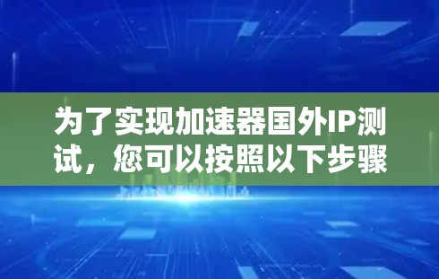 为了实现加速器国外IP测试,您可以按照以下步骤进行 为了实现加速器国外IP测试,您可以按照以下步骤进行