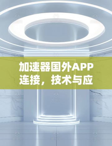 加速器国外APP连接,技术与应用的边界 加速器国外APP连接,技术与应用的边界
