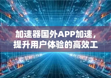 加速器国外APP加速,提升用户体验的高效工具 加速器国外APP加速,提升用户体验的高效工具