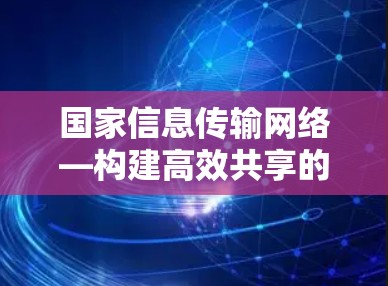 国家信息传输网络—构建高效共享的网络 国家信息传输网络—构建高效共享的网络