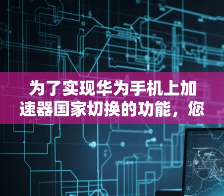 为了实现华为手机上加速器国家切换的功能，您可以按照以下步骤操作