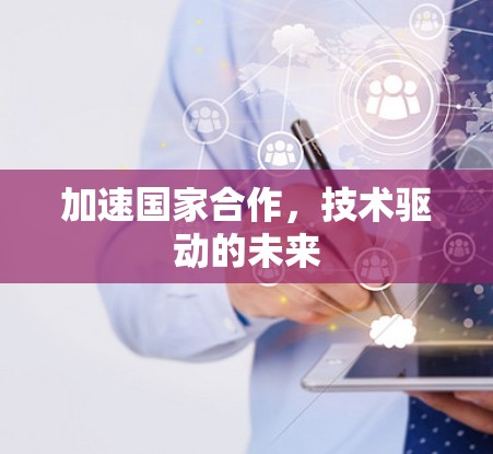 加速国家合作,技术驱动的未来 加速国家合作,技术驱动的未来