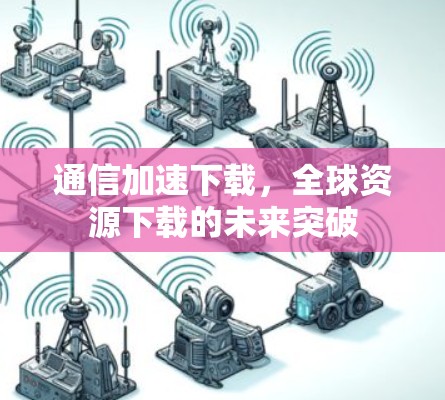 通信加速下载,全球资源下载的未来突破 通信加速下载,全球资源下载的未来突破