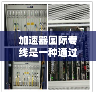 加速器国际专线是一种通过国际互联网加速数据或信息传输的服务,通常涉及使用高速网络和国际网络连接。以下是对该服务的详细解释 加速器国际专线是一种通过国际互联网加速数据或信息传输的服务,通常涉及使用高速网络和国际网络连接。以下是对该服务的详细解释