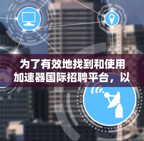为了有效地找到和使用加速器国际招聘平台,以下是一个系统化的指南 为了有效地找到和使用加速器国际招聘平台,以下是一个系统化的指南