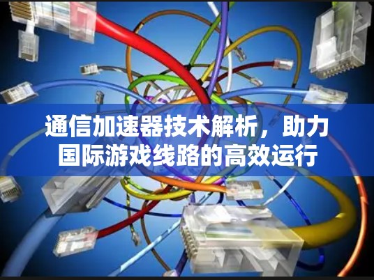 通信加速器技术解析，助力国际游戏线路的高效运行