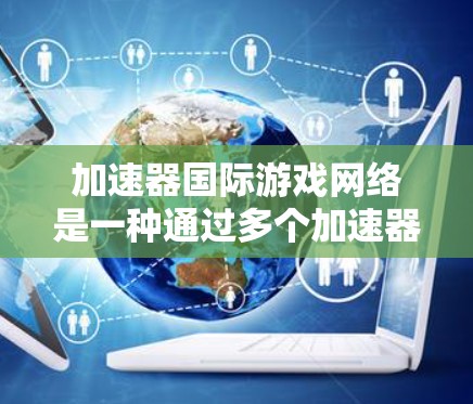 加速器国际游戏网络是一种通过多个加速器或路由器在不同国际城市或国家之间提供高速网络连接的技术。以下是该网络的详细说明 加速器国际游戏网络是一种通过多个加速器或路由器在不同国际城市或国家之间提供高速网络连接的技术。以下是该网络的详细说明