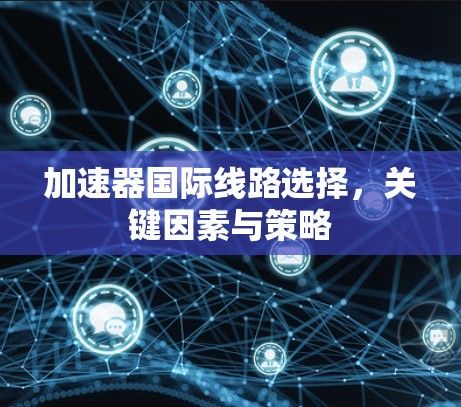 加速器国际线路选择,关键因素与策略 加速器国际线路选择,关键因素与策略