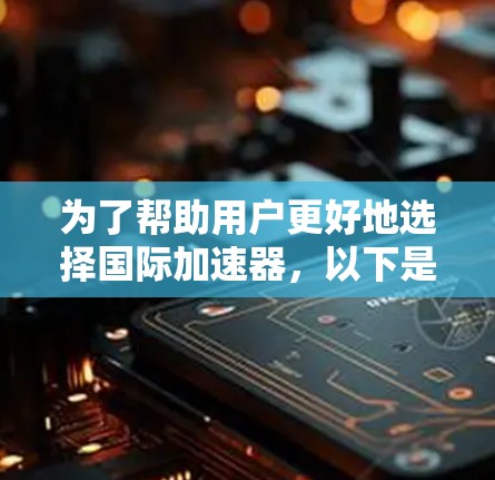 为了帮助用户更好地选择国际加速器，以下是详细的推荐和解释，涵盖国内和国际流量以及推荐的国际加速器