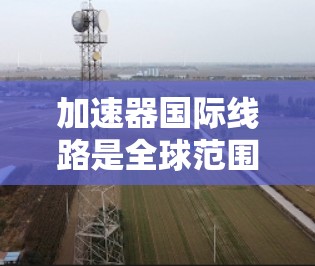 加速器国际线路是全球范围内用于技术交流和合作的网络平台,旨在促进工程师和技术人员间的加速,提升专业技能和技术成果。以下是对这些平台的详细介绍 加速器国际线路是全球范围内用于技术交流和合作的网络平台,旨在促进工程师和技术人员间的加速,提升专业技能和技术成果。以下是对这些平台的详细介绍